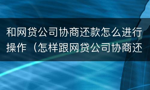 和网贷公司协商还款怎么进行操作（怎样跟网贷公司协商还款）