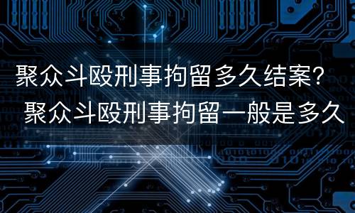 聚众斗殴刑事拘留多久结案？ 聚众斗殴刑事拘留一般是多久
