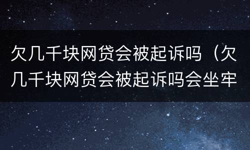 欠几千块网贷会被起诉吗（欠几千块网贷会被起诉吗会坐牢吗）