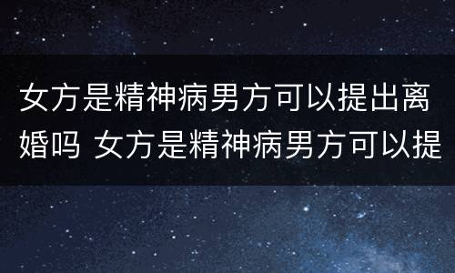 女方是精神病男方可以提出离婚吗 女方是精神病男方可以提出离婚吗知乎
