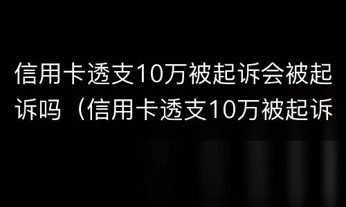 信用卡透支10万被起诉会被起诉吗（信用卡透支10万被起诉会被起诉吗知乎）