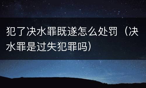 犯了决水罪既遂怎么处罚（决水罪是过失犯罪吗）