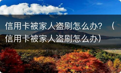 信用卡被家人盗刷怎么办？（信用卡被家人盗刷怎么办）