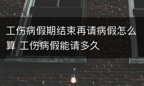 工伤病假期结束再请病假怎么算 工伤病假能请多久