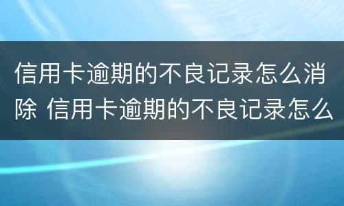 信用卡逾期的不良记录怎么消除 信用卡逾期的不良记录怎么消除呢