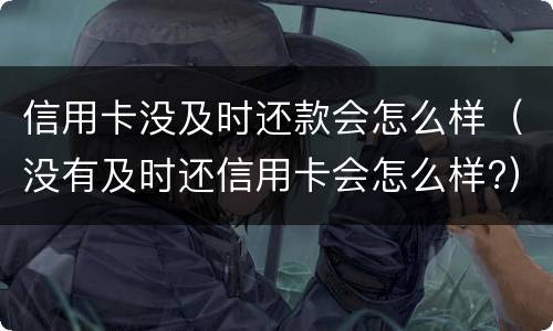 信用卡没及时还款会怎么样（没有及时还信用卡会怎么样?）