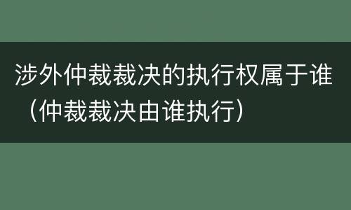 涉外仲裁裁决的执行权属于谁（仲裁裁决由谁执行）