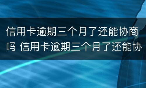 信用卡逾期三个月了还能协商吗 信用卡逾期三个月了还能协商吗