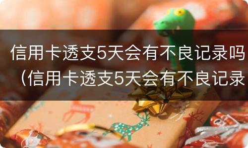 信用卡透支5天会有不良记录吗（信用卡透支5天会有不良记录吗）