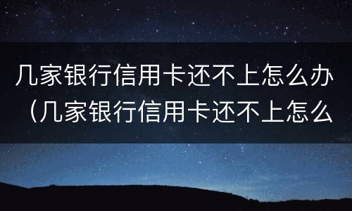 几家银行信用卡还不上怎么办（几家银行信用卡还不上怎么办呢）