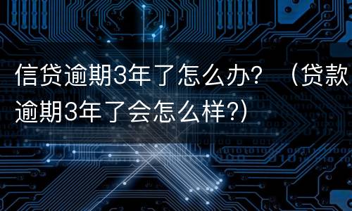 信贷逾期3年了怎么办？（贷款逾期3年了会怎么样?）