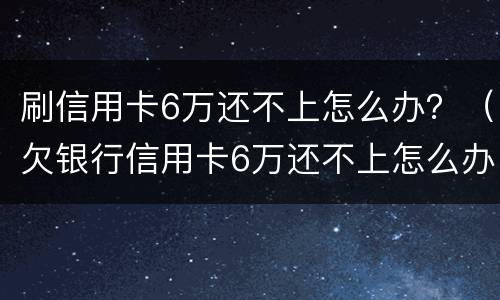 刷信用卡6万还不上怎么办？（欠银行信用卡6万还不上怎么办）