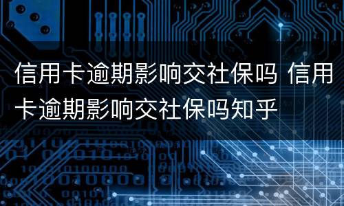 信用卡逾期影响交社保吗 信用卡逾期影响交社保吗知乎