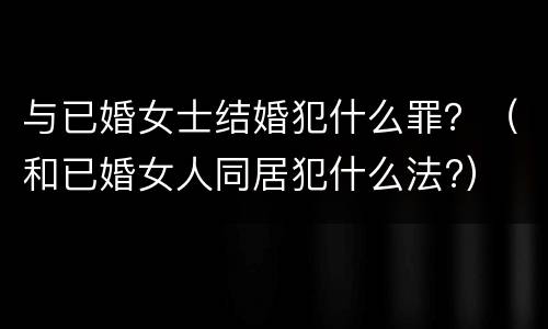 与已婚女士结婚犯什么罪？（和已婚女人同居犯什么法?）