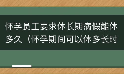 怀孕员工要求休长期病假能休多久（怀孕期间可以休多长时间病假）