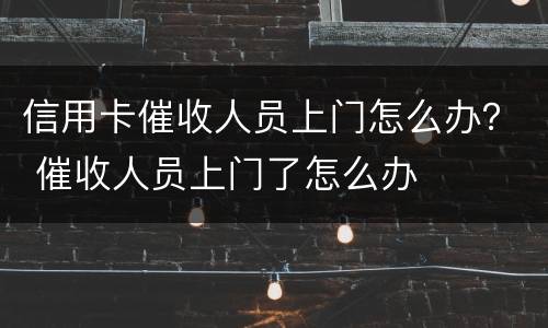 信用卡催收人员上门怎么办？ 催收人员上门了怎么办