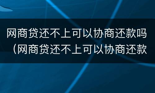 网商贷还不上可以协商还款吗（网商贷还不上可以协商还款吗怎么还）