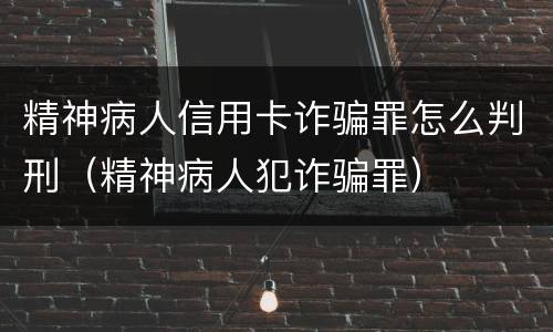 精神病人信用卡诈骗罪怎么判刑（精神病人犯诈骗罪）
