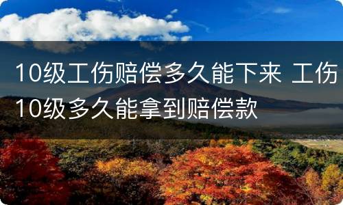 10级工伤赔偿多久能下来 工伤10级多久能拿到赔偿款