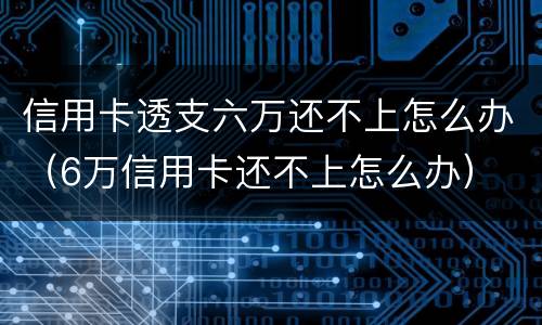信用卡透支六万还不上怎么办（6万信用卡还不上怎么办）