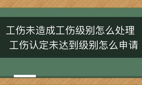 工伤未造成工伤级别怎么处理 工伤认定未达到级别怎么申请赔偿