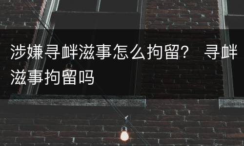涉嫌寻衅滋事怎么拘留？ 寻衅滋事拘留吗