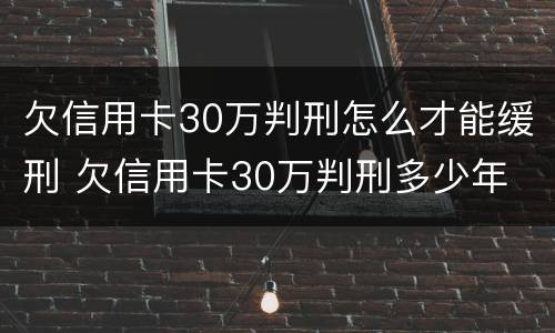 欠信用卡30万判刑怎么才能缓刑 欠信用卡30万判刑多少年