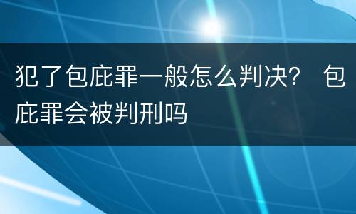 犯了包庇罪一般怎么判决？ 包庇罪会被判刑吗
