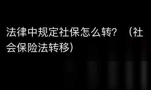 法律中规定社保怎么转？（社会保险法转移）