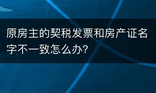 原房主的契税发票和房产证名字不一致怎么办？