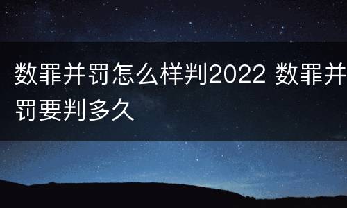 数罪并罚怎么样判2022 数罪并罚要判多久