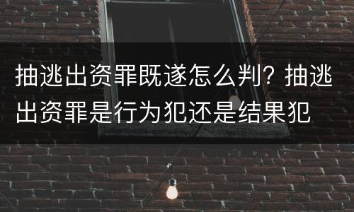 抽逃出资罪既遂怎么判? 抽逃出资罪是行为犯还是结果犯