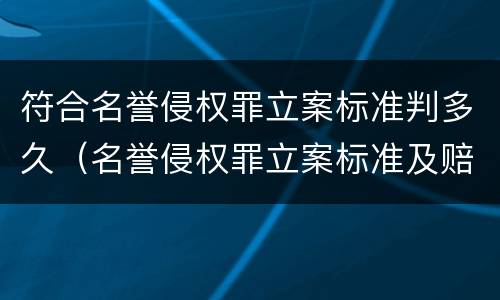 符合名誉侵权罪立案标准判多久（名誉侵权罪立案标准及赔偿）