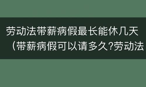 劳动法带薪病假最长能休几天（带薪病假可以请多久?劳动法病假天数规定）