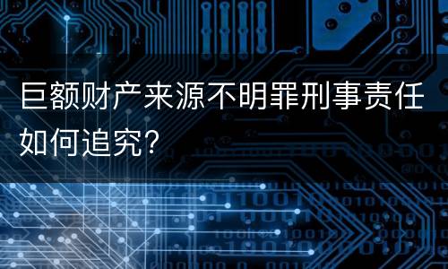 巨额财产来源不明罪刑事责任如何追究?