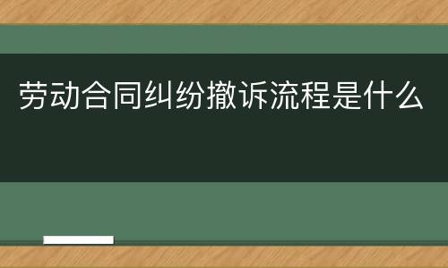 劳动合同纠纷撤诉流程是什么