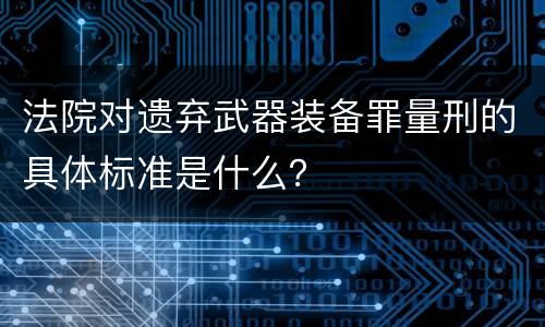 法院对遗弃武器装备罪量刑的具体标准是什么？