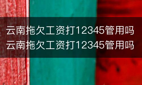 云南拖欠工资打12345管用吗 云南拖欠工资打12345管用吗