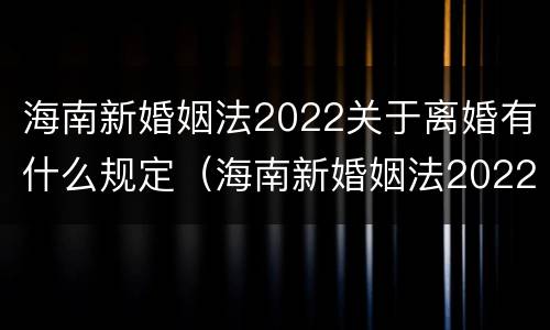 海南新婚姻法2022关于离婚有什么规定（海南新婚姻法2022关于离婚有什么规定吗）