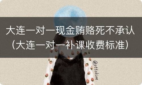 大连一对一现金贿赂死不承认（大连一对一补课收费标准）