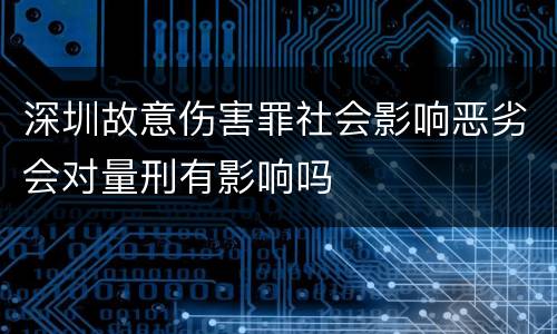 深圳故意伤害罪社会影响恶劣会对量刑有影响吗