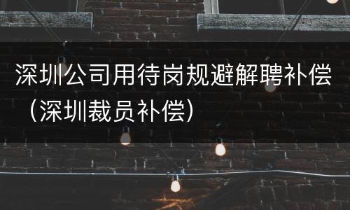 深圳公司用待岗规避解聘补偿（深圳裁员补偿）