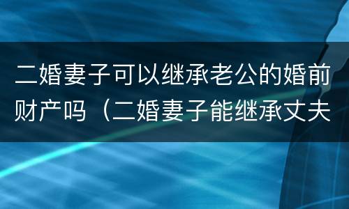 二婚妻子可以继承老公的婚前财产吗（二婚妻子能继承丈夫的婚前房产吗）