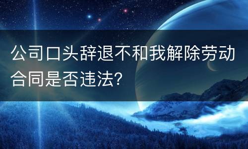 公司口头辞退不和我解除劳动合同是否违法？