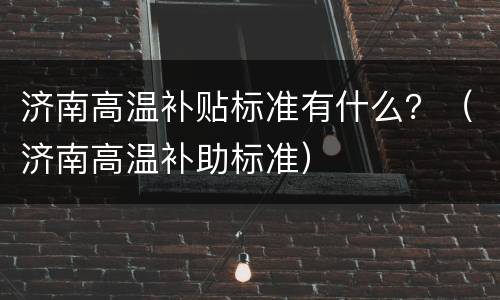 济南高温补贴标准有什么？（济南高温补助标准）