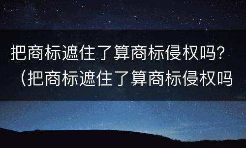 把商标遮住了算商标侵权吗？（把商标遮住了算商标侵权吗）