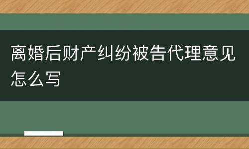 离婚后财产纠纷被告代理意见怎么写