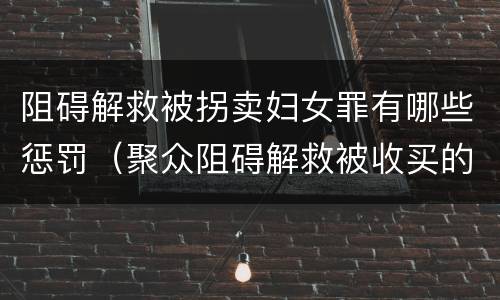 阻碍解救被拐卖妇女罪有哪些惩罚（聚众阻碍解救被收买的妇女儿童罪与妨害公务罪）