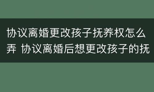 协议离婚更改孩子抚养权怎么弄 协议离婚后想更改孩子的抚养权怎么办