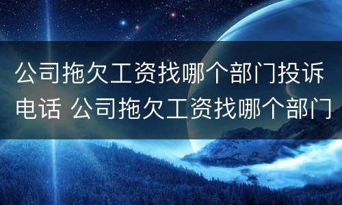 公司拖欠工资找哪个部门投诉电话 公司拖欠工资找哪个部门投诉电话最有效